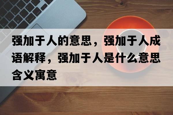 強(qiáng)加于人的意思，強(qiáng)加于人成語解釋，強(qiáng)加于人是什么意思含義寓意