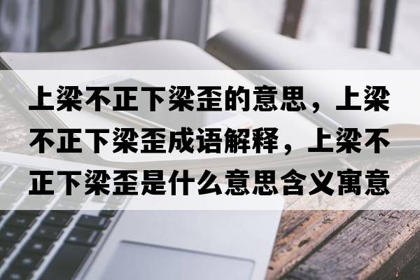 上梁不正下梁歪的意思，上梁不正下梁歪成語解釋，上梁不正下梁歪是什么意思含義寓意