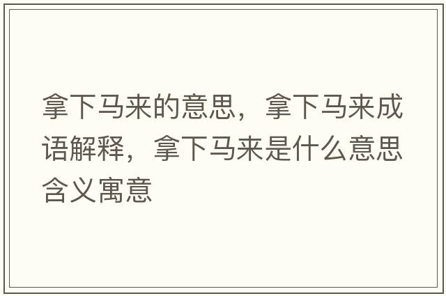拿下馬來(lái)的意思，拿下馬來(lái)成語(yǔ)解釋?zhuān)孟埋R來(lái)是什么意思含義寓意