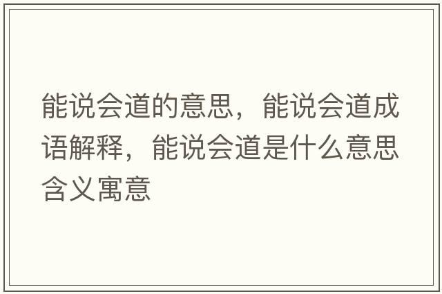能說會(huì)道的意思，能說會(huì)道成語解釋，能說會(huì)道是什么意思含義寓意
