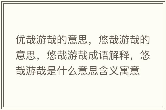 優(yōu)哉游哉的意思，悠哉游哉的意思，悠哉游哉成語解釋，悠哉游哉是什么意思含義寓意
