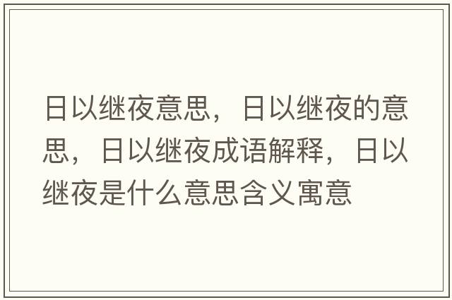 日以繼夜意思，日以繼夜的意思，日以繼夜成語解釋，日以繼夜是什么意思含義寓意