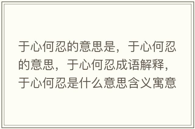 于心何忍的意思是，于心何忍的意思，于心何忍成語解釋，于心何忍是什么意思含義寓意