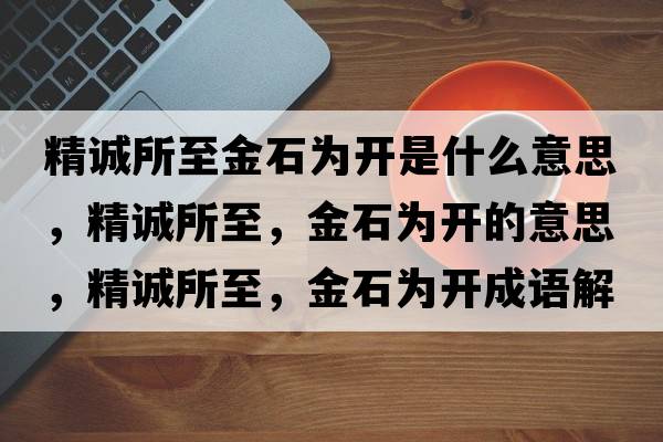 精誠所至金石為開是什么意思，精誠所至，金石為開的意思，精誠所至，金石為開成語解釋，精誠所至，金石為開是什么意思含義寓意