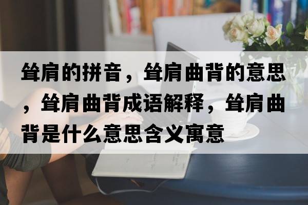 聳肩的拼音，聳肩曲背的意思，聳肩曲背成語(yǔ)解釋，聳肩曲背是什么意思含義寓意