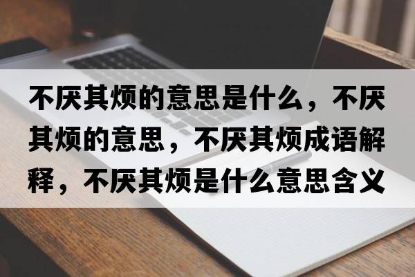 不厭其煩的意思是什么，不厭其煩的意思，不厭其煩成語(yǔ)解釋，不厭其煩是什么意思含義寓意