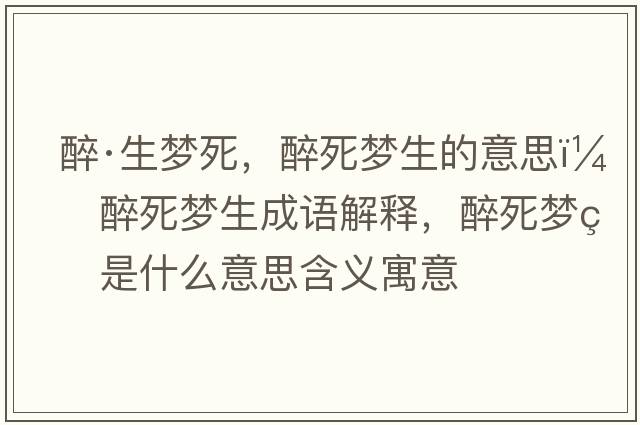 醉·生夢死，醉死夢生的意思，醉死夢生成語解釋，醉死夢生是什么意思含義寓意