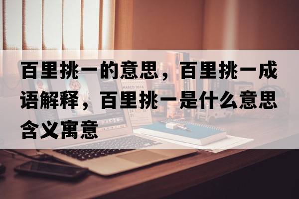 百里挑一的意思，百里挑一成語解釋，百里挑一是什么意思含義寓意