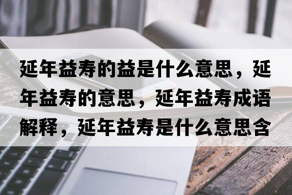 延年益壽的益是什么意思，延年益壽的意思，延年益壽成語(yǔ)解釋，延年益壽是什么意思含義寓意