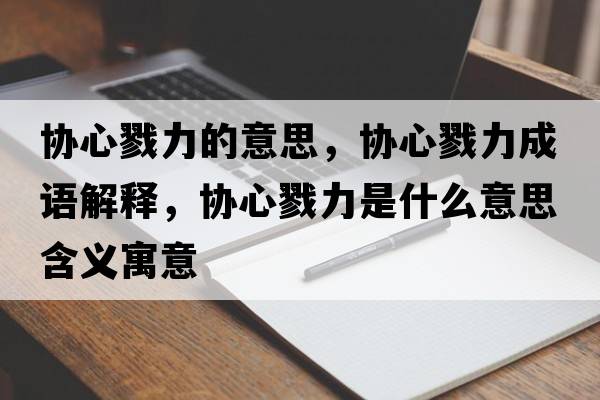 協(xié)心戮力的意思，協(xié)心戮力成語(yǔ)解釋?zhuān)瑓f(xié)心戮力是什么意思含義寓意
