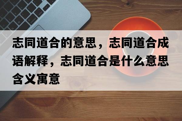 志同道合的意思，志同道合成語解釋，志同道合是什么意思含義寓意