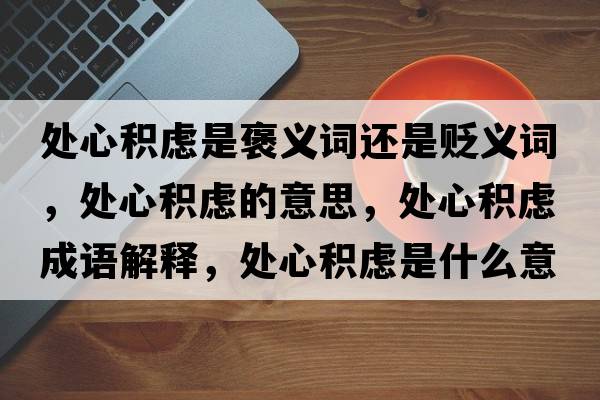 處心積慮是褒義詞還是貶義詞，處心積慮的意思，處心積慮成語解釋，處心積慮是什么意思含義寓意