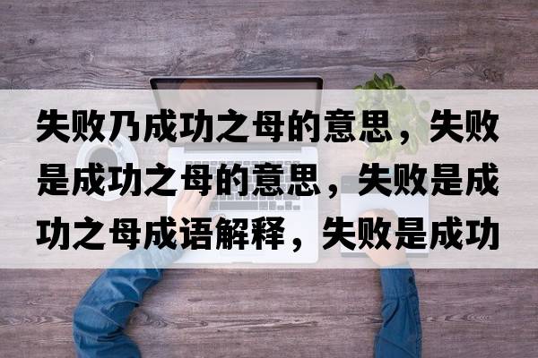 失敗乃成功之母的意思，失敗是成功之母的意思，失敗是成功之母成語解釋，失敗是成功之母是什么意思含義寓意