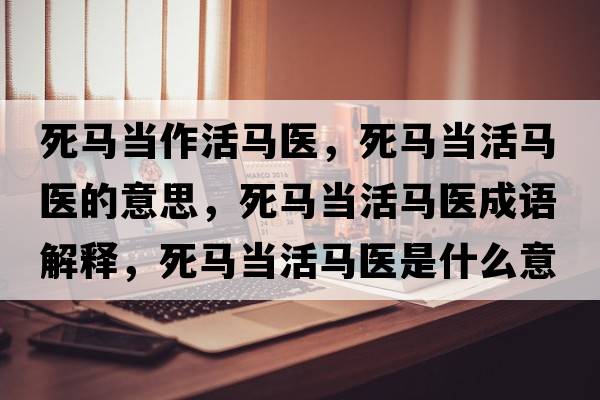 死馬當作活馬醫(yī)，死馬當活馬醫(yī)的意思，死馬當活馬醫(yī)成語解釋，死馬當活馬醫(yī)是什么意思含義寓意