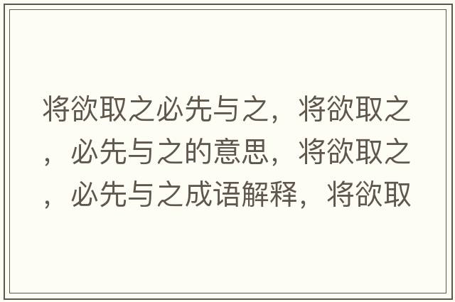 將欲取之必先與之，將欲取之，必先與之的意思，將欲取之，必先與之成語解釋，將欲取之，必先與之是什么意思含義寓意