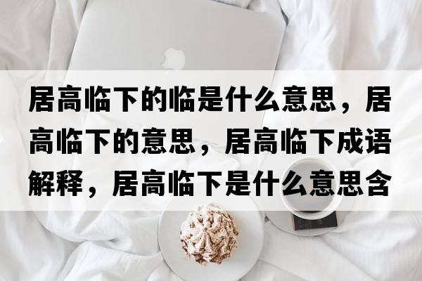居高臨下的臨是什么意思，居高臨下的意思，居高臨下成語(yǔ)解釋，居高臨下是什么意思含義寓意