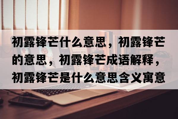 初露鋒芒什么意思，初露鋒芒的意思，初露鋒芒成語(yǔ)解釋，初露鋒芒是什么意思含義寓意