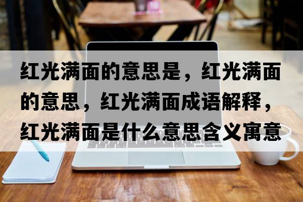 紅光滿面的意思是，紅光滿面的意思，紅光滿面成語(yǔ)解釋，紅光滿面是什么意思含義寓意