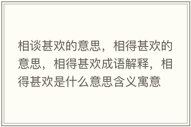 相談甚歡的意思，相得甚歡的意思，相得甚歡成語(yǔ)解釋，相得甚歡是什么意思含義寓意