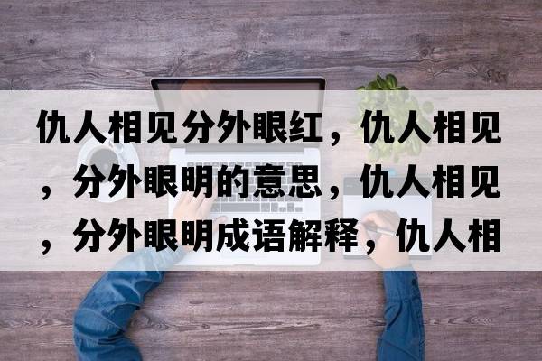 仇人相見分外眼紅，仇人相見，分外眼明的意思，仇人相見，分外眼明成語解釋，仇人相見，分外眼明是什么意思含義寓意