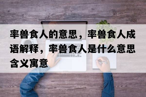 率獸食人的意思，率獸食人成語(yǔ)解釋，率獸食人是什么意思含義寓意