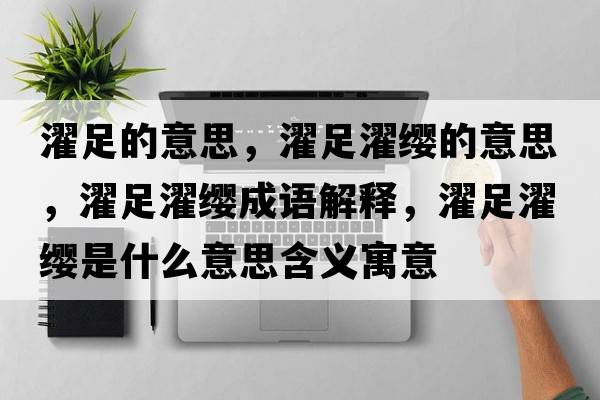 濯足的意思，濯足濯纓的意思，濯足濯纓成語(yǔ)解釋?zhuān)沐t是什么意思含義寓意
