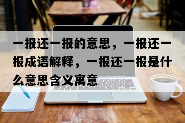 一報(bào)還一報(bào)的意思，一報(bào)還一報(bào)成語(yǔ)解釋，一報(bào)還一報(bào)是什么意思含義寓意