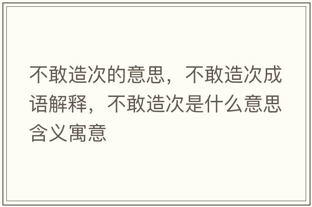 不敢造次的意思，不敢造次成語(yǔ)解釋?zhuān)桓以齑问鞘裁匆馑己x寓意