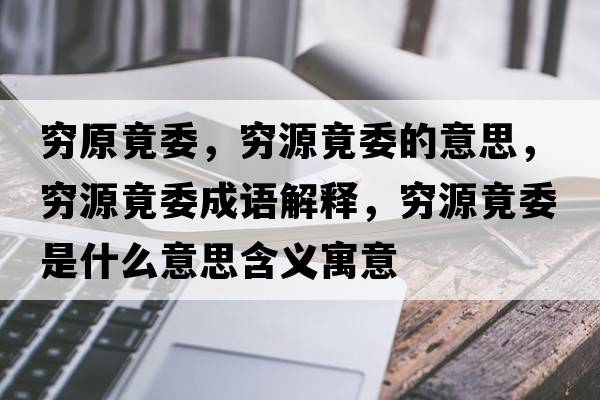窮原竟委，窮源竟委的意思，窮源竟委成語解釋，窮源竟委是什么意思含義寓意