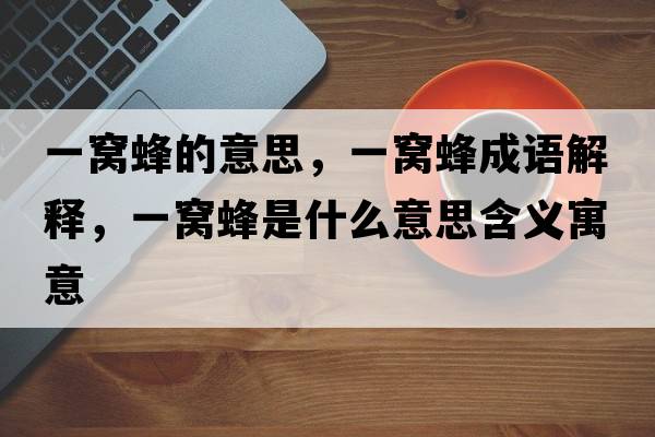 一窩蜂的意思，一窩蜂成語(yǔ)解釋，一窩蜂是什么意思含義寓意