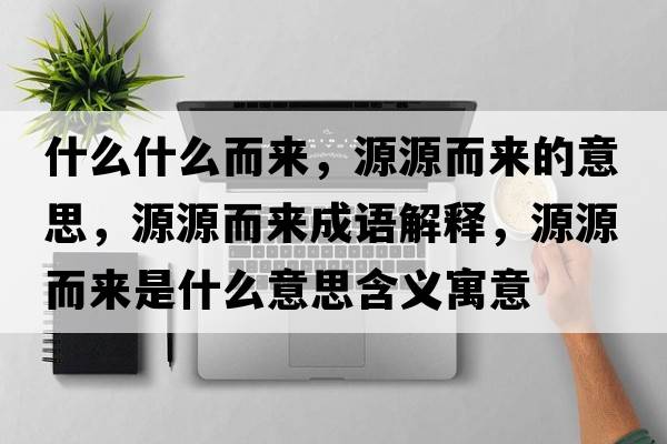 什么什么而來，源源而來的意思，源源而來成語解釋，源源而來是什么意思含義寓意