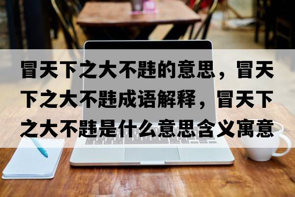 冒天下之大不韙的意思，冒天下之大不韙成語解釋，冒天下之大不韙是什么意思含義寓意