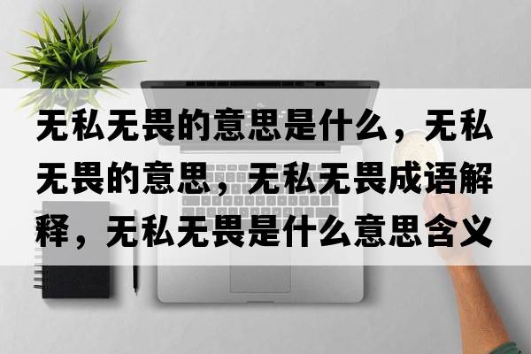 無(wú)私無(wú)畏的意思是什么，無(wú)私無(wú)畏的意思，無(wú)私無(wú)畏成語(yǔ)解釋?zhuān)瑹o(wú)私無(wú)畏是什么意思含義寓意