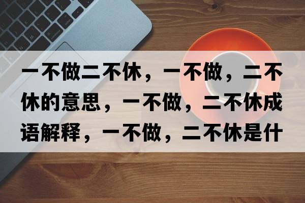一不做二不休，一不做，二不休的意思，一不做，二不休成語(yǔ)解釋，一不做，二不休是什么意思含義寓意