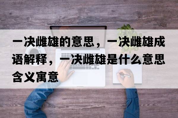 一決雌雄的意思，一決雌雄成語解釋，一決雌雄是什么意思含義寓意