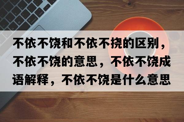 不依不饒和不依不撓的區(qū)別，不依不饒的意思，不依不饒成語解釋，不依不饒是什么意思含義寓意