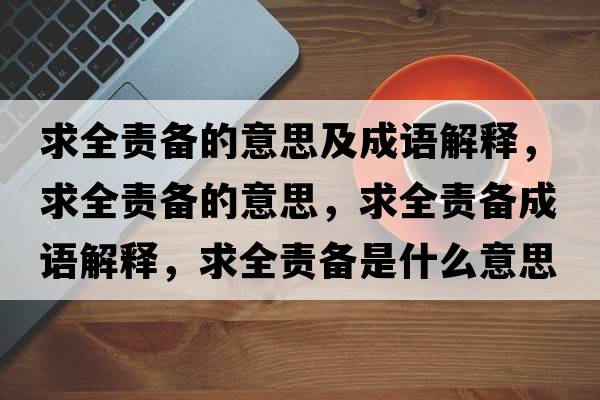 求全責(zé)備的意思及成語(yǔ)解釋，求全責(zé)備的意思，求全責(zé)備成語(yǔ)解釋，求全責(zé)備是什么意思含義寓意