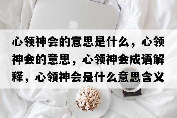 心領(lǐng)神會(huì)的意思是什么，心領(lǐng)神會(huì)的意思，心領(lǐng)神會(huì)成語解釋，心領(lǐng)神會(huì)是什么意思含義寓意