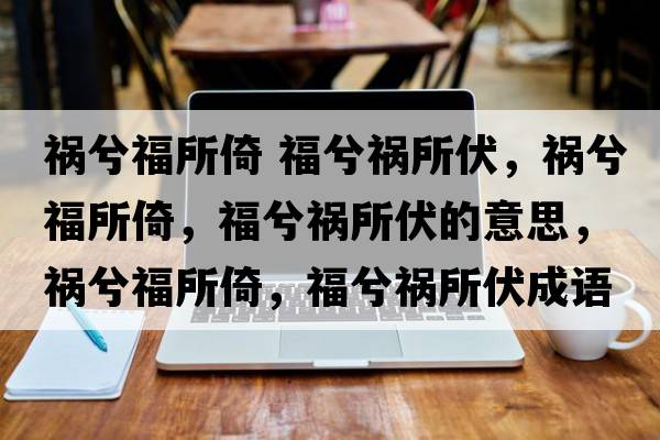 禍兮福所倚 福兮禍所伏，禍兮福所倚，福兮禍所伏的意思，禍兮福所倚，福兮禍所伏成語(yǔ)解釋?zhuān)溬飧Ｋ校Ｙ獾溗鞘裁匆馑己x寓意