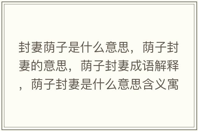 封妻蔭子是什么意思，蔭子封妻的意思，蔭子封妻成語解釋，蔭子封妻是什么意思含義寓意