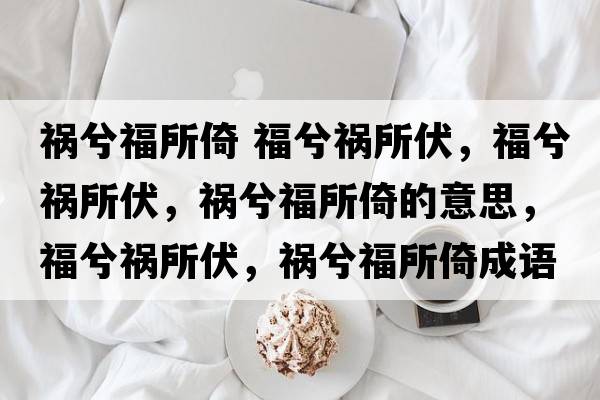 禍兮福所倚 福兮禍所伏，福兮禍所伏，禍兮福所倚的意思，福兮禍所伏，禍兮福所倚成語(yǔ)解釋，福兮禍所伏，禍兮福所倚是什么意思含義寓意