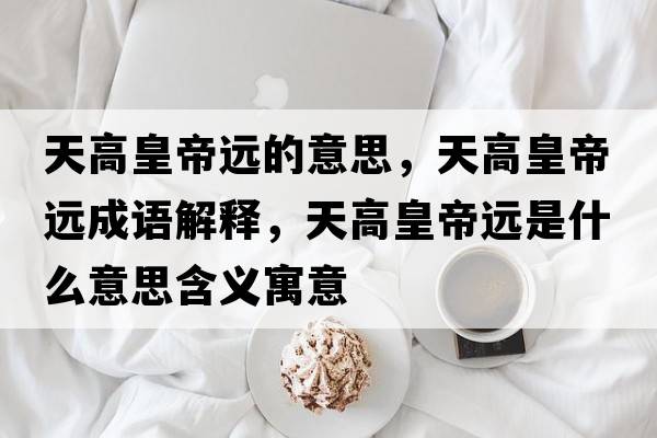 天高皇帝遠(yuǎn)的意思，天高皇帝遠(yuǎn)成語解釋，天高皇帝遠(yuǎn)是什么意思含義寓意