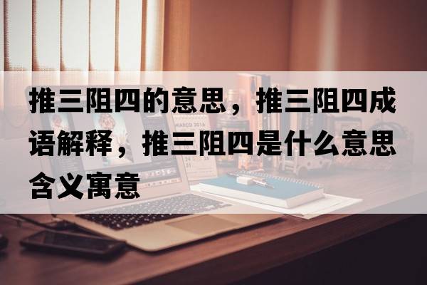 推三阻四的意思，推三阻四成語解釋，推三阻四是什么意思含義寓意