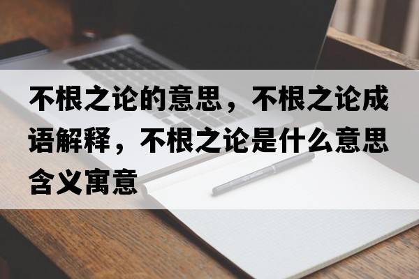 不根之論的意思，不根之論成語解釋，不根之論是什么意思含義寓意
