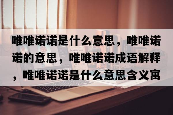 唯唯諾諾是什么意思，唯唯諾諾的意思，唯唯諾諾成語解釋，唯唯諾諾是什么意思含義寓意