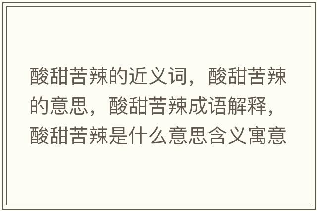 酸甜苦辣的近義詞，酸甜苦辣的意思，酸甜苦辣成語(yǔ)解釋?zhuān)崽鹂嗬笔鞘裁匆馑己x寓意