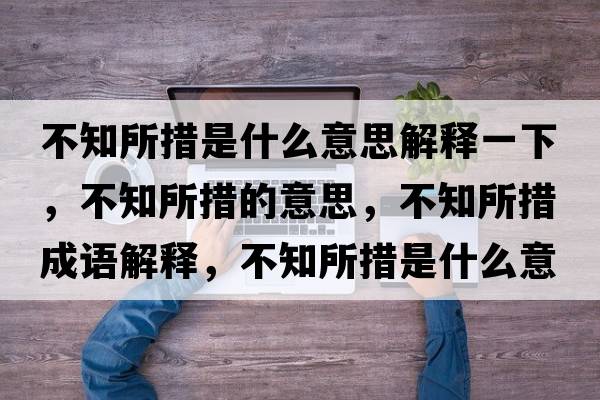 不知所措是什么意思解釋一下，不知所措的意思，不知所措成語解釋，不知所措是什么意思含義寓意