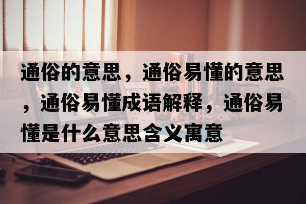 通俗的意思，通俗易懂的意思，通俗易懂成語解釋，通俗易懂是什么意思含義寓意
