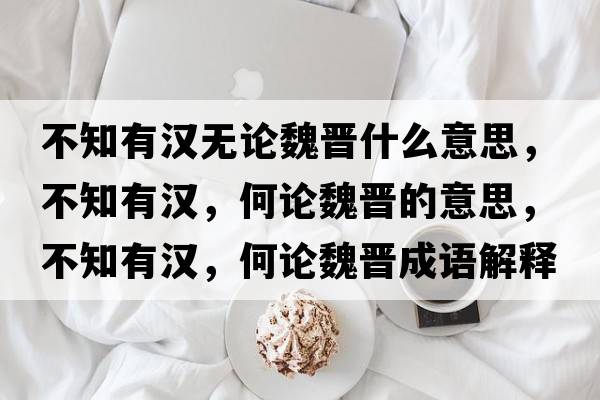 不知有漢無論魏晉什么意思，不知有漢，何論魏晉的意思，不知有漢，何論魏晉成語解釋，不知有漢，何論魏晉是什么意思含義寓意