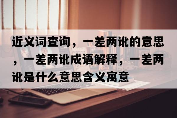 近義詞查詢(xún)，一差兩訛的意思，一差兩訛成語(yǔ)解釋?zhuān)徊顑捎炇鞘裁匆馑己x寓意